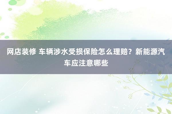 网店装修 车辆涉水受损保险怎么理赔？新能源汽车应注意哪些