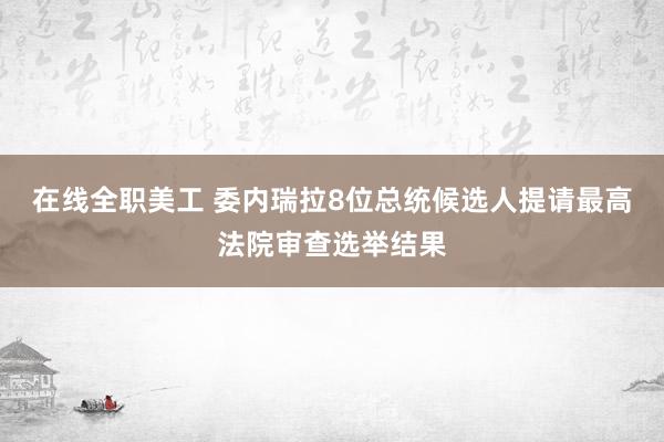 在线全职美工 委内瑞拉8位总统候选人提请最高法院审查选举结果