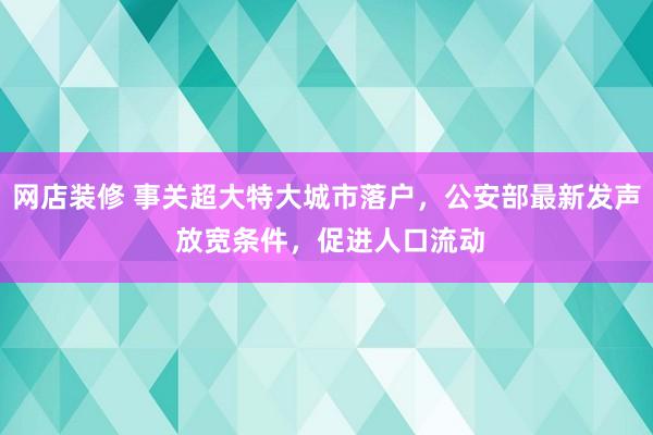 网店装修 事关超大特大城市落户，公安部最新发声 放宽条件，促进人口流动