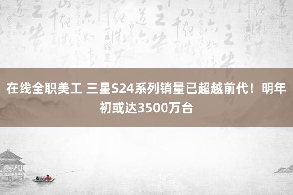 在线全职美工 三星S24系列销量已超越前代！明年初或达3500万台