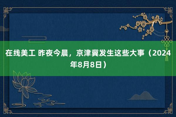 在线美工 昨夜今晨，京津冀发生这些大事（2024年8月8日）