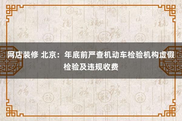 网店装修 北京：年底前严查机动车检验机构虚假检验及违规收费