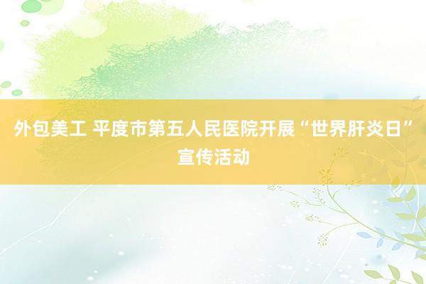 外包美工 平度市第五人民医院开展“世界肝炎日”宣传活动