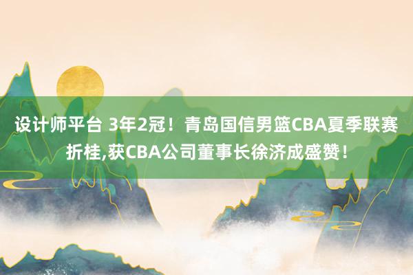 设计师平台 3年2冠！青岛国信男篮CBA夏季联赛折桂,获CBA公司董事长徐济成盛赞！