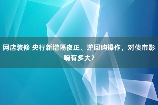 网店装修 央行新增隔夜正、逆回购操作，对债市影响有多大？