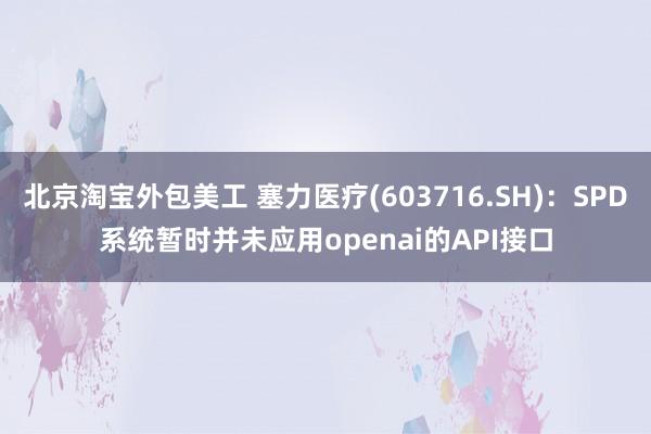 北京淘宝外包美工 塞力医疗(603716.SH)：SPD系统暂时并未应用openai的API接口