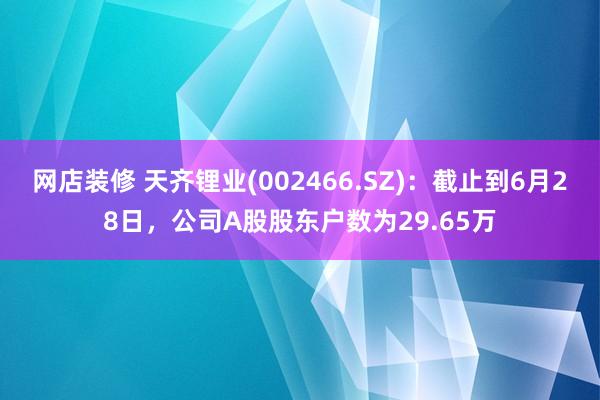 网店装修 天齐锂业(002466.SZ)：截止到6月28日，公司A股股东户数为29.65万