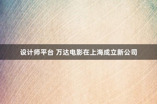 设计师平台 万达电影在上海成立新公司