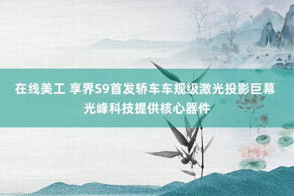 在线美工 享界S9首发轿车车规级激光投影巨幕 光峰科技提供核心器件