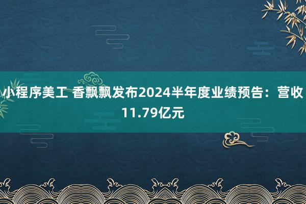 小程序美工 香飘飘发布2024半年度业绩预告：营收11.79亿元