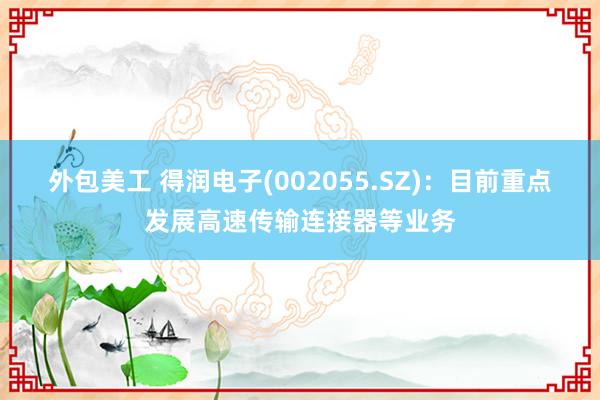 外包美工 得润电子(002055.SZ)：目前重点发展高速传输连接器等业务