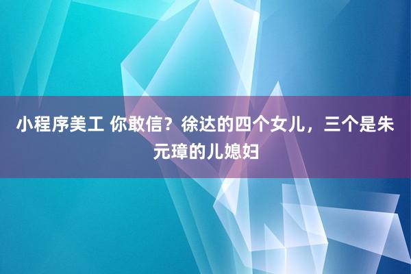 小程序美工 你敢信？徐达的四个女儿，三个是朱元璋的儿媳妇