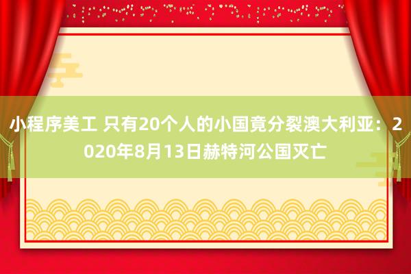 小程序美工 只有20个人的小国竟分裂澳大利亚：2020年8月13日赫特河公国灭亡