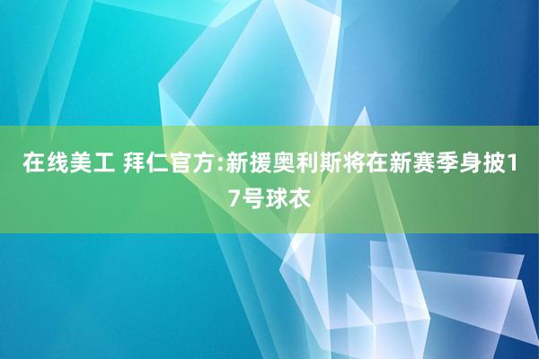 在线美工 拜仁官方:新援奥利斯将在新赛季身披17号球衣