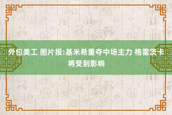 外包美工 图片报:基米希重夺中场主力 格雷茨卡将受到影响