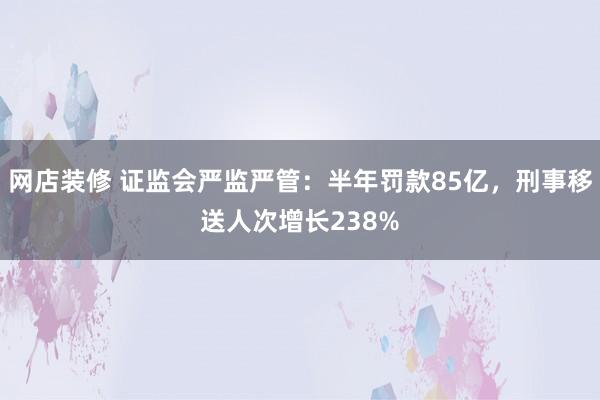 网店装修 证监会严监严管：半年罚款85亿，刑事移送人次增长238%