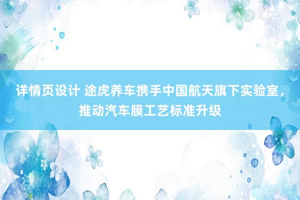 详情页设计 途虎养车携手中国航天旗下实验室，推动汽车膜工艺标准升级