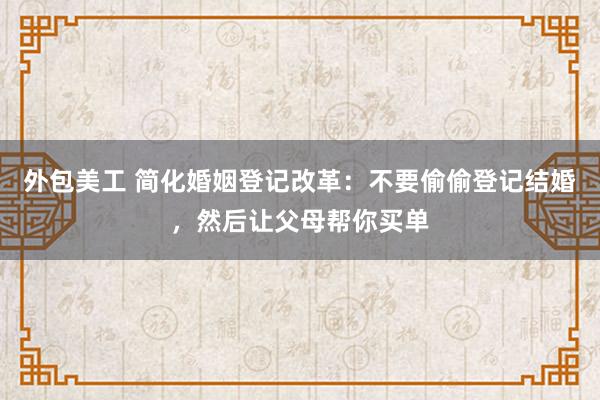 外包美工 简化婚姻登记改革：不要偷偷登记结婚，然后让父母帮你买单