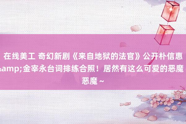 在线美工 奇幻新剧《来自地狱的法官》公开朴信惠&金宰永台词排练合照！居然有这么可爱的恶魔～