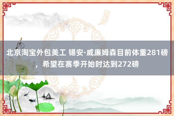 北京淘宝外包美工 锡安·威廉姆森目前体重281磅，希望在赛季开始时达到272磅