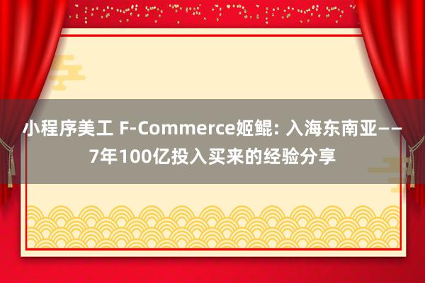 小程序美工 F-Commerce姬鲲: 入海东南亚——7年100亿投入买来的经验分享