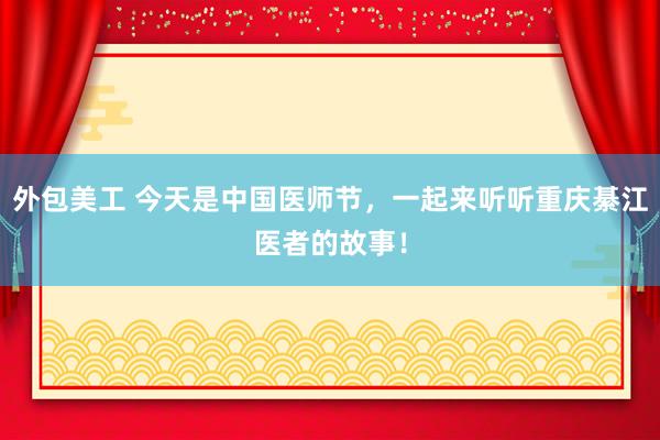 外包美工 今天是中国医师节，一起来听听重庆綦江医者的故事！