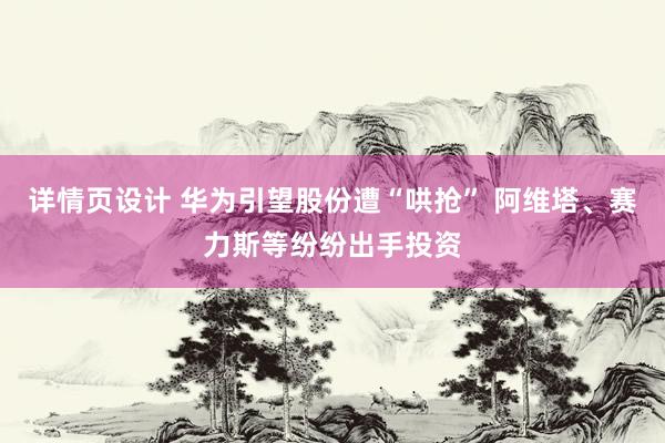 详情页设计 华为引望股份遭“哄抢” 阿维塔、赛力斯等纷纷出手投资