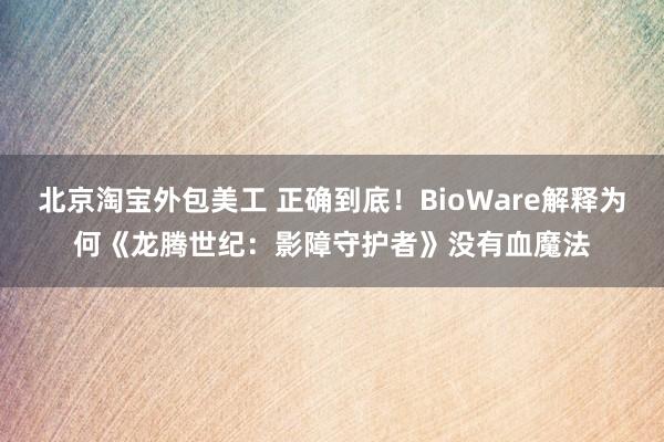 北京淘宝外包美工 正确到底！BioWare解释为何《龙腾世纪：影障守护者》没有血魔法