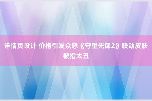 详情页设计 价格引发众怒《守望先锋2》联动皮肤被指太丑