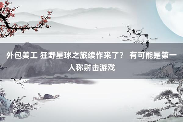 外包美工 狂野星球之旅续作来了？ 有可能是第一人称射击游戏