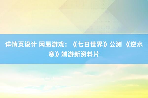 详情页设计 网易游戏：《七日世界》公测 《逆水寒》端游新资料片