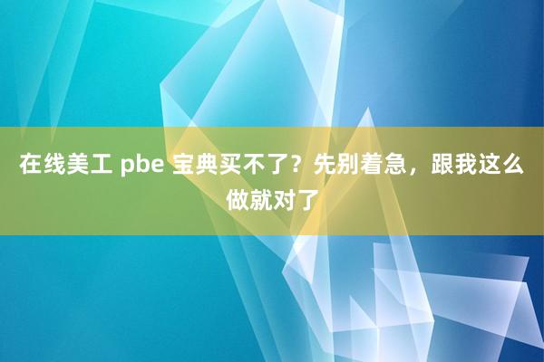 在线美工 pbe 宝典买不了？先别着急，跟我这么做就对了