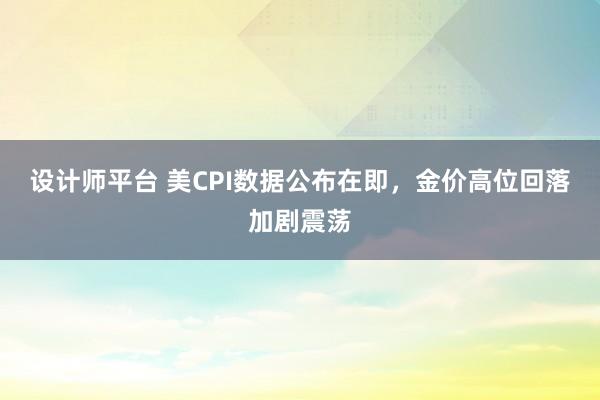 设计师平台 美CPI数据公布在即，金价高位回落加剧震荡