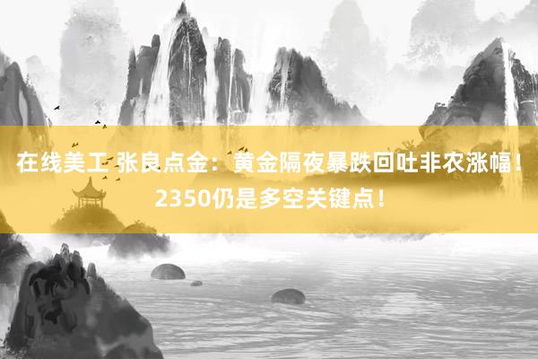 在线美工 张良点金：黄金隔夜暴跌回吐非农涨幅！2350仍是多空关键点！