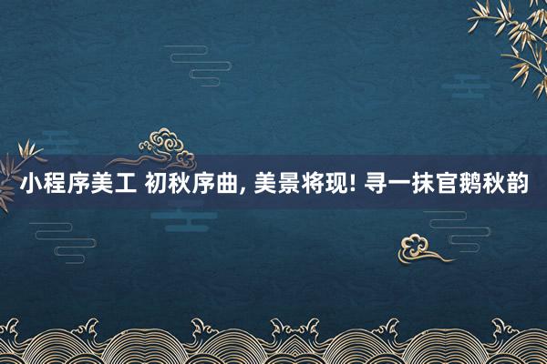 小程序美工 初秋序曲, 美景将现! 寻一抹官鹅秋韵