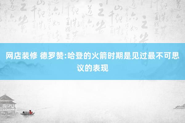 网店装修 德罗赞:哈登的火箭时期是见过最不可思议的表现