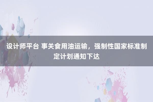 设计师平台 事关食用油运输，强制性国家标准制定计划通知下达