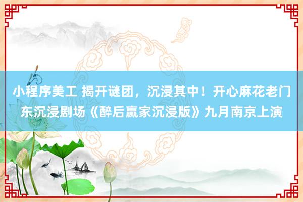 小程序美工 揭开谜团，沉浸其中！开心麻花老门东沉浸剧场《醉后赢家沉浸版》九月南京上演