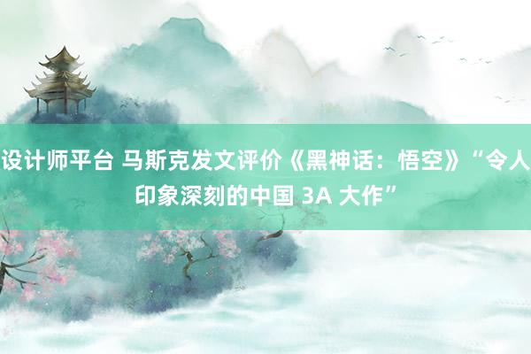 设计师平台 马斯克发文评价《黑神话：悟空》“令人印象深刻的中国 3A 大作”