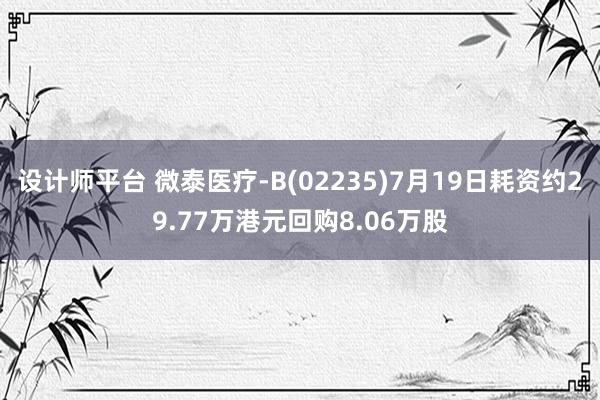 设计师平台 微泰医疗-B(02235)7月19日耗资约29.77万港元回购8.06万股