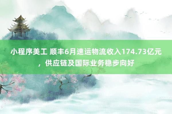 小程序美工 顺丰6月速运物流收入174.73亿元，供应链及国际业务稳步向好