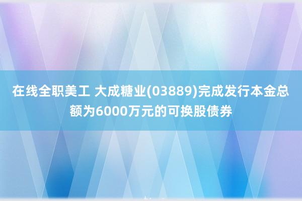 在线全职美工 大成糖业(03889)完成发行本金总额为6000万元的可换股债券