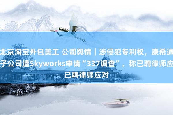 北京淘宝外包美工 公司舆情｜涉侵犯专利权，康希通信子公司遭Skyworks申请“337调查”，称已聘律师应对