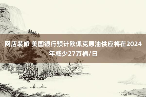 网店装修 美国银行预计欧佩克原油供应将在2024年减少27万桶/日