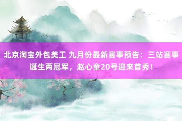 北京淘宝外包美工 九月份最新赛事预告：三站赛事诞生两冠军，赵心童20号迎来首秀！