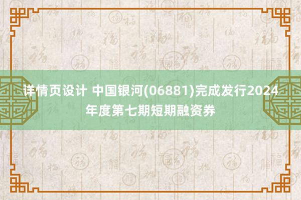 详情页设计 中国银河(06881)完成发行2024年度第七期短期融资券