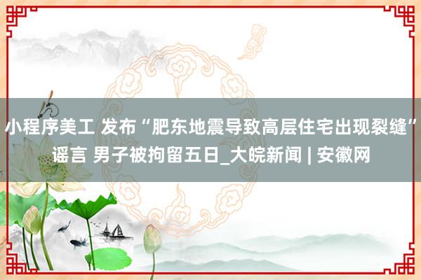 小程序美工 发布“肥东地震导致高层住宅出现裂缝”谣言 男子被拘留五日_大皖新闻 | 安徽网