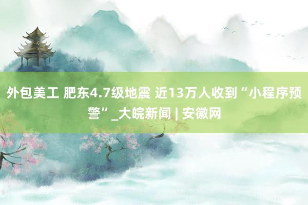 外包美工 肥东4.7级地震 近13万人收到“小程序预警”_大皖新闻 | 安徽网