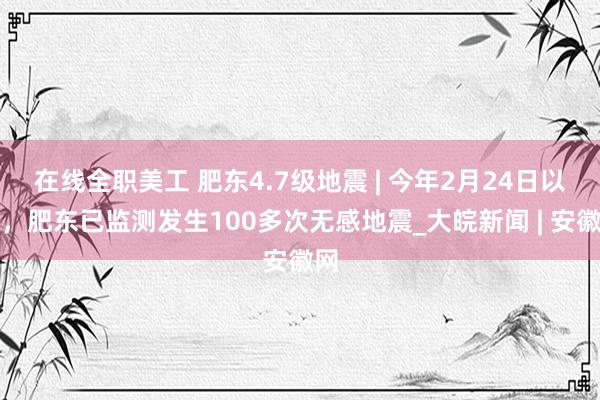 在线全职美工 肥东4.7级地震 | 今年2月24日以来，肥东已监测发生100多次无感地震_大皖新闻 | 安徽网