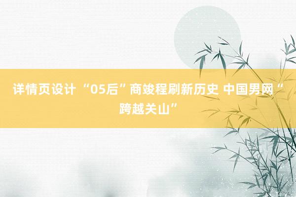 详情页设计 “05后”商竣程刷新历史 中国男网“跨越关山”